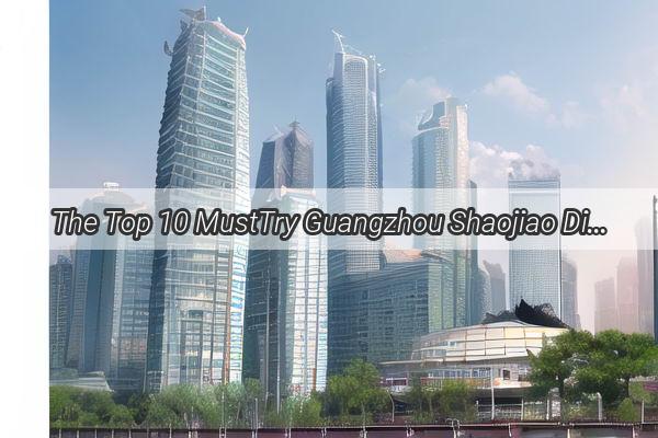 The Top 10 MustTry Guangzhou Shaojiao Discover the Best Dim Sum in Guangzhou